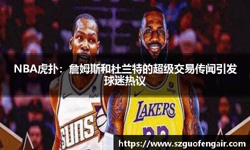 NBA虎扑:詹姆斯和杜兰特的超级交易传闻引发球迷热议